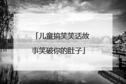 儿童搞笑笑话故事笑破你的肚子