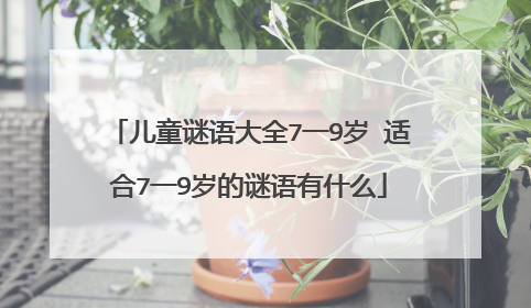 儿童谜语大全7一9岁 适合7一9岁的谜语有什么