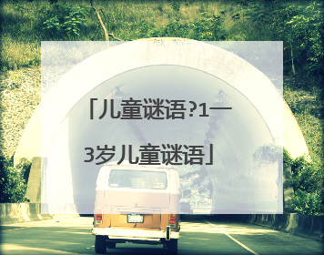 儿童谜语?1一3岁儿童谜语