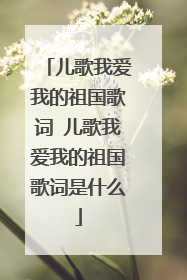 儿歌我爱我的祖国歌词 儿歌我爱我的祖国歌词是什么