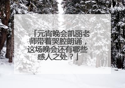 元宵晚会凯丽老师带着哭腔朗诵，这场晚会还有哪些感人之处？