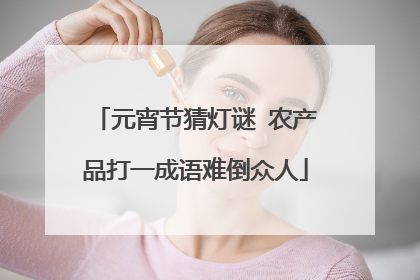 元宵节猜灯谜 农产品打一成语难倒众人