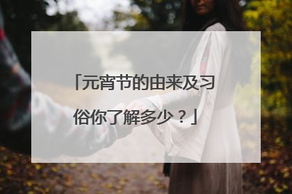 元宵节的由来及习俗你了解多少?