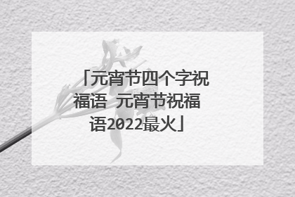 元宵节四个字祝福语 元宵节祝福语2022最火
