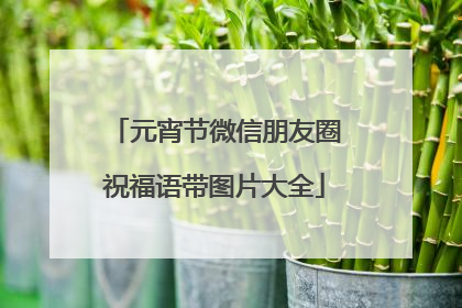 元宵节微信朋友圈祝福语带图片大全