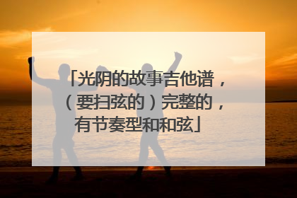 光阴的故事吉他谱，（要扫弦的）完整的，有节奏型和和弦