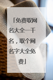 免费取网名大全一千名,取个网名字大全免费