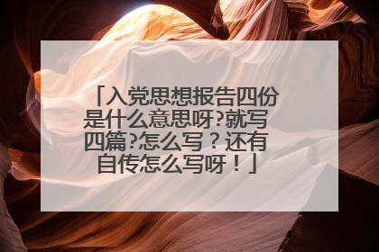 入党思想报告四份是什么意思呀?就写四篇?怎么写?还有自传怎么写呀!