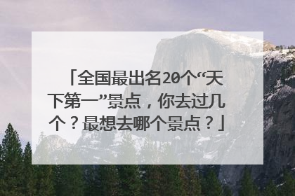 全国最出名20个“天下第一”景点，你去过几个？最想去哪个景点？