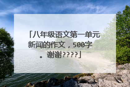 八年级语文第一单元新闻的作文，500字。谢谢????