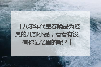 八零年代里春晚最为经典的几部小品,看看有没有你记忆里的呢?
