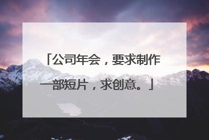 公司年会,要求制作一部短片,求创意。