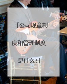 公司规章制度和管理制度是什么?