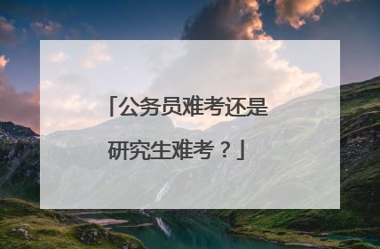 公务员难考还是研究生难考?