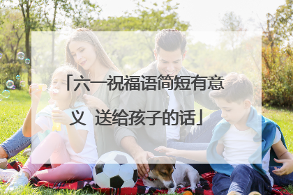 六一祝福语简短有意义 送给孩子的话