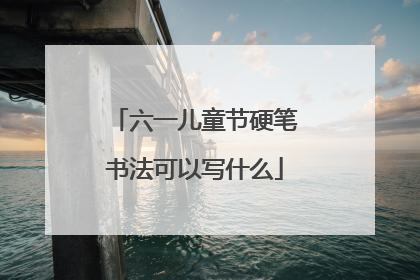 六一儿童节硬笔书法可以写什么