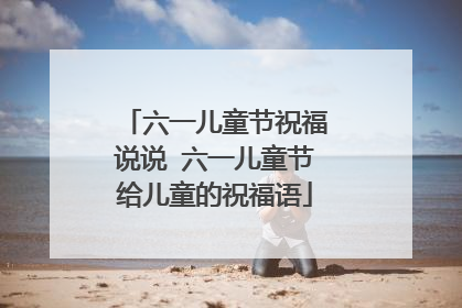 六一儿童节祝福说说 六一儿童节给儿童的祝福语