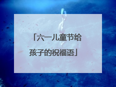 六一儿童节给孩子的祝福语