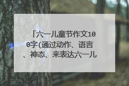 六一儿童节作文100字(通过动作、语言、神态、来表达六一儿童节的心情)