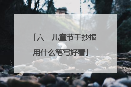 六一儿童节手抄报用什么笔写好看