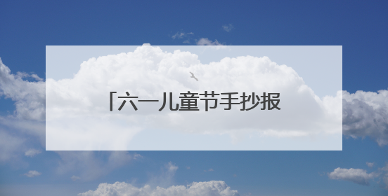 六一儿童节手抄报内容该写什么?