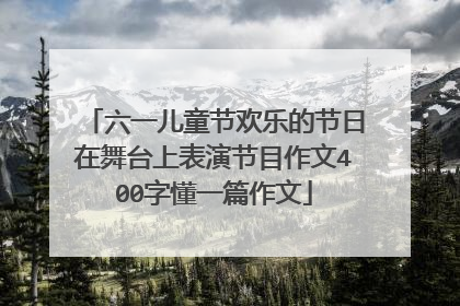 六一儿童节欢乐的节日在舞台上表演节目作文400字懂一篇作文
