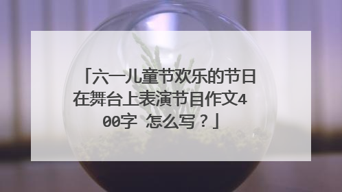 六一儿童节欢乐的节日在舞台上表演节目作文400字 怎么写？
