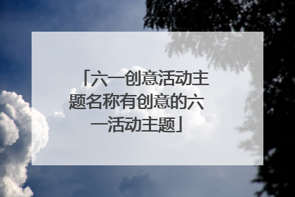 六一创意活动主题名称有创意的六一活动主题