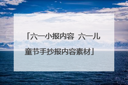 六一小报内容 六一儿童节手抄报内容素材