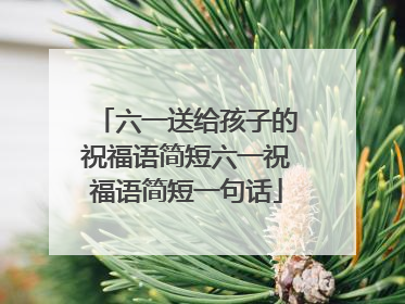 六一送给孩子的祝福语简短六一祝福语简短一句话