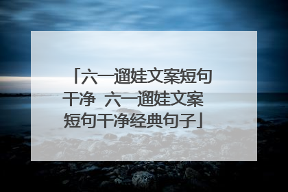 六一遛娃文案短句干净 六一遛娃文案短句干净经典句子