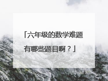 六年级的数学难题有哪些题目啊?