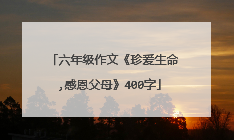 六年级作文《珍爱生命,感恩父母》400字