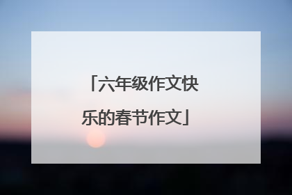 六年级作文快乐的春节作文
