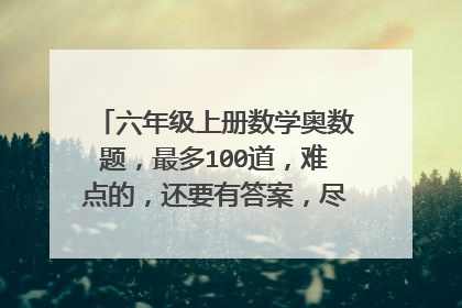 六年级上册数学奥数题，最多100道，难点的，还要有答案，尽量别用方程，谢了