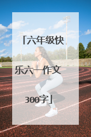 六年级快乐六一作文300字