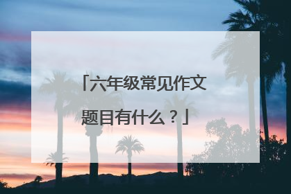 六年级常见作文题目有什么?