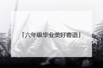 六年级毕业美好寄语