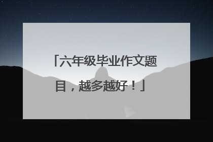 六年级毕业作文题目,越多越好!