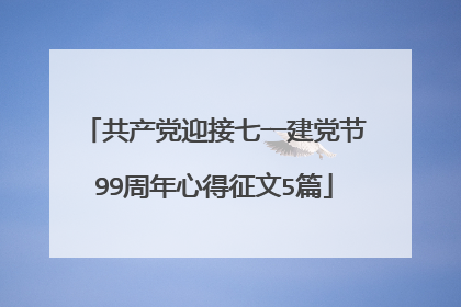 共产党迎接七一建党节99周年心得征文5篇
