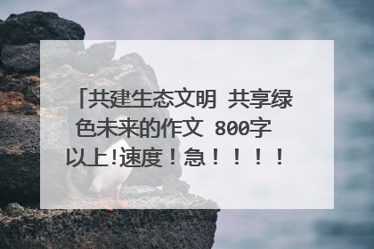 共建生态文明 共享绿色未来的作文 800字以上!速度!急!!!!!!!!!!!!