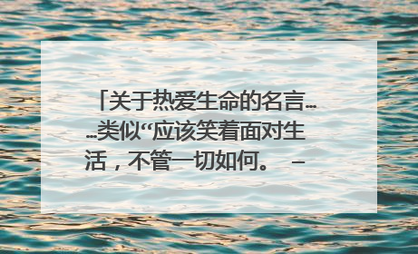 关于热爱生命的名言……类似“应该笑着面对生活，不管一切如何。 —伏契克”作文开头要用