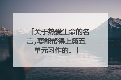 关于热爱生命的名言,要能帮得上第五单元习作的。