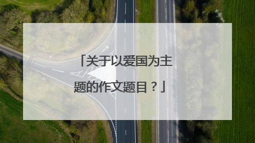 关于以爱国为主题的作文题目？