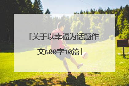 关于以幸福为话题作文600字10篇