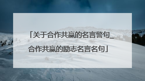 关于合作共赢的名言警句_合作共赢的励志名言名句