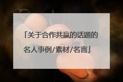 关于合作共赢的话题的名人事例/素材/名言