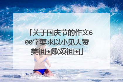 关于国庆节的作文600字要求以小见大赞美祖国歌颂祖国
