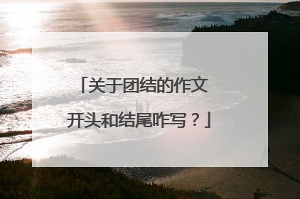 关于团结的作文 开头和结尾咋写？