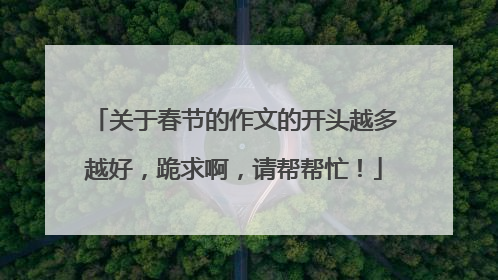 关于春节的作文的开头越多越好,跪求啊,请帮帮忙!
